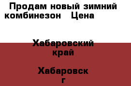 Продам новый зимний комбинезон › Цена ­ 3 500 - Хабаровский край, Хабаровск г. Дети и материнство » Детская одежда и обувь   . Хабаровский край